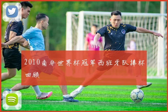 2010南非世界杯冠军西班牙队捧杯回顾