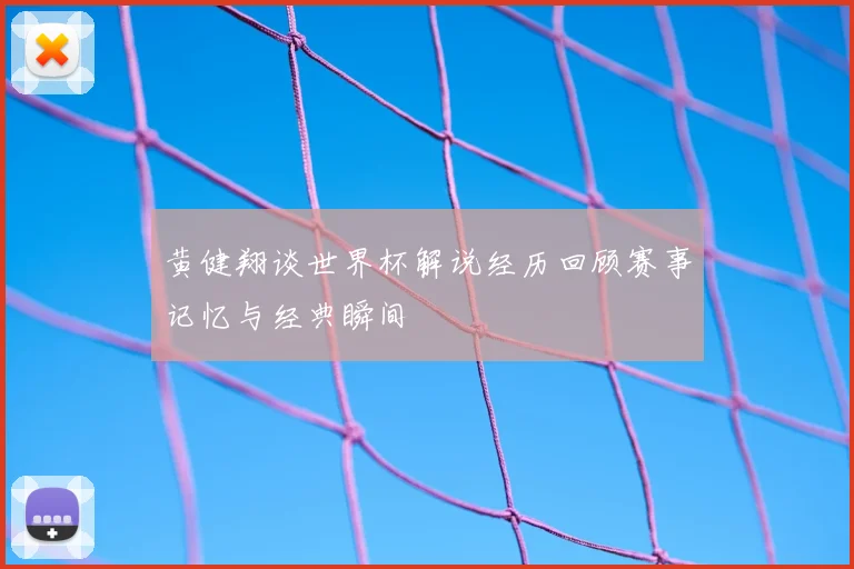 黄健翔谈世界杯解说经历回顾赛事记忆与经典瞬间