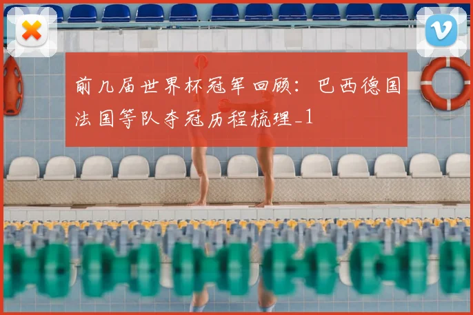 前几届世界杯冠军回顾:巴西德国法国等队夺冠历程梳理_1