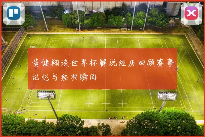 黄健翔谈世界杯解说经历回顾赛事记忆与经典瞬间