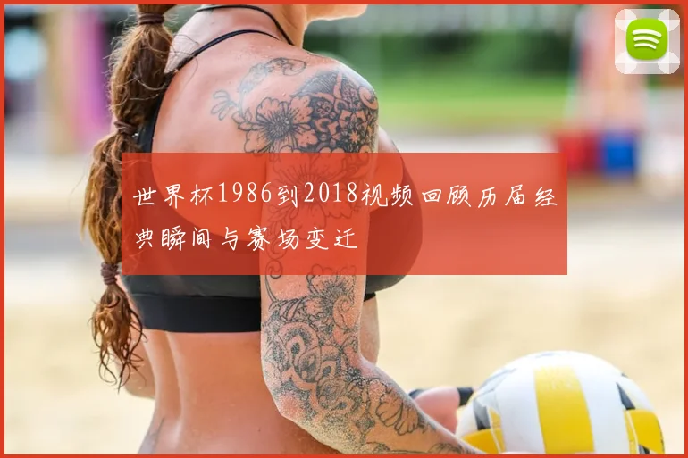 世界杯1986到2018视频回顾历届经典瞬间与赛场变迁