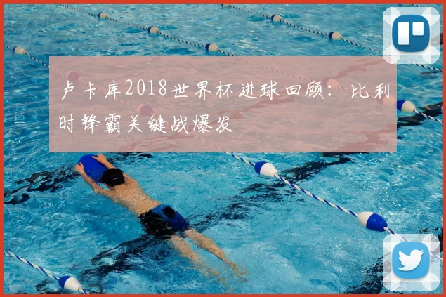 卢卡库2018世界杯进球回顾：比利时锋霸关键战爆发
