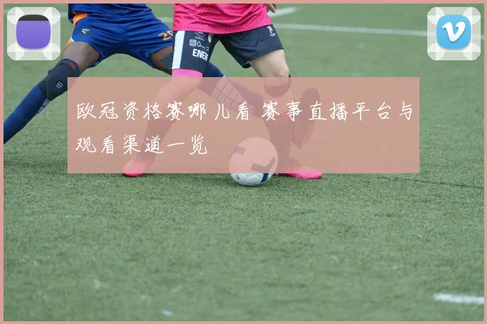 欧冠资格赛哪儿看 赛事直播平台与观看渠道一览