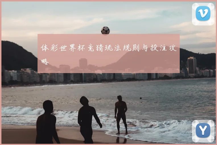 体彩世界杯竞猜玩法规则与投注攻略