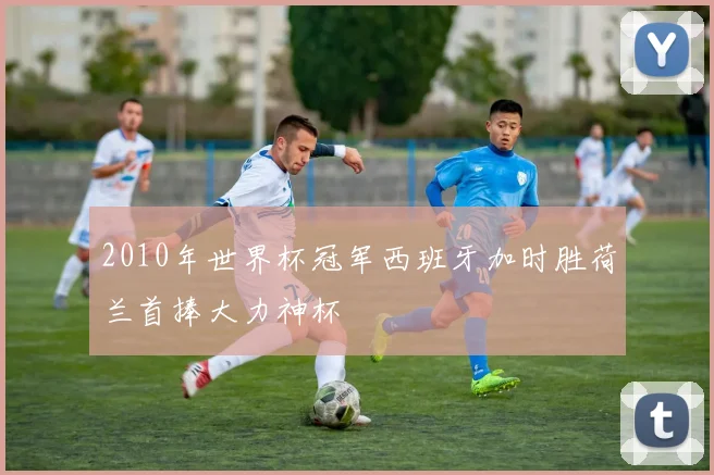 2010年世界杯冠军西班牙加时胜荷兰首捧大力神杯