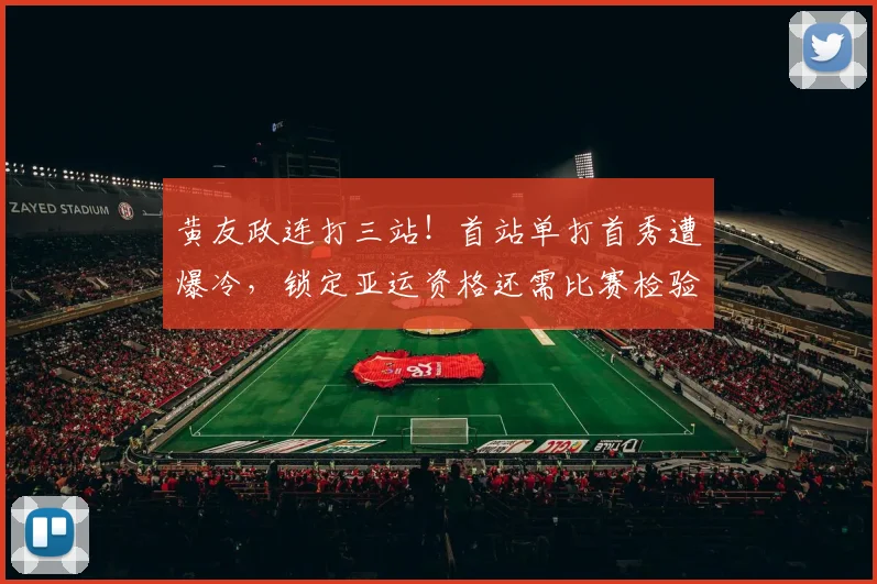 黄友政连打三站!首站单打首秀遭爆冷,锁定亚运资格还需比赛检验