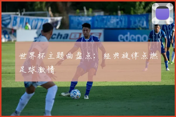 世界杯主题曲盘点:经典旋律点燃足球激情