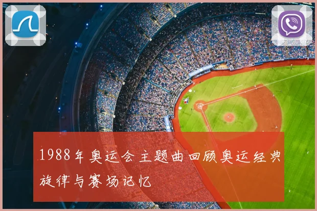 1988年奥运会主题曲回顾奥运经典旋律与赛场记忆