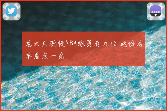 意大利现役NBA球员有几位 这份名单看点一览