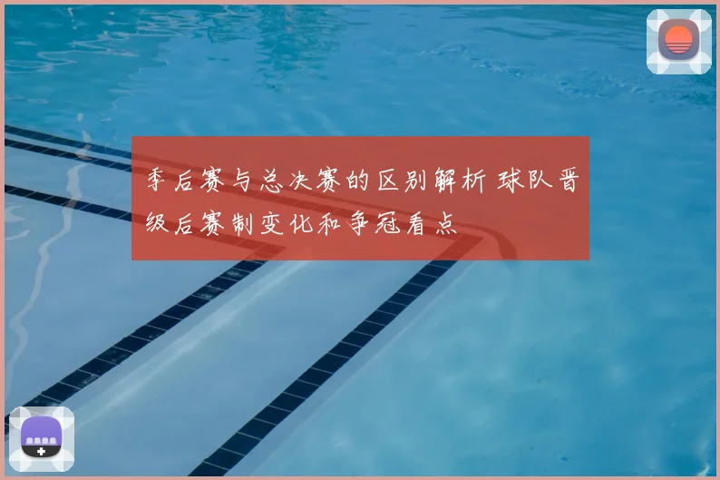 季后赛与总决赛的区别解析 球队晋级后赛制变化和争冠看点