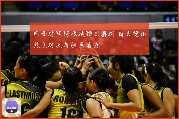 巴西对阵阿根廷预测解析 南美德比焦点对决与胜负看点