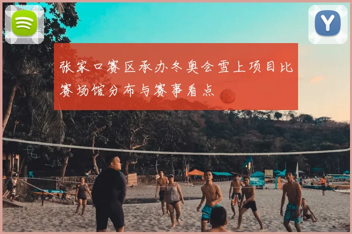 张家口赛区承办冬奥会雪上项目比赛场馆分布与赛事看点