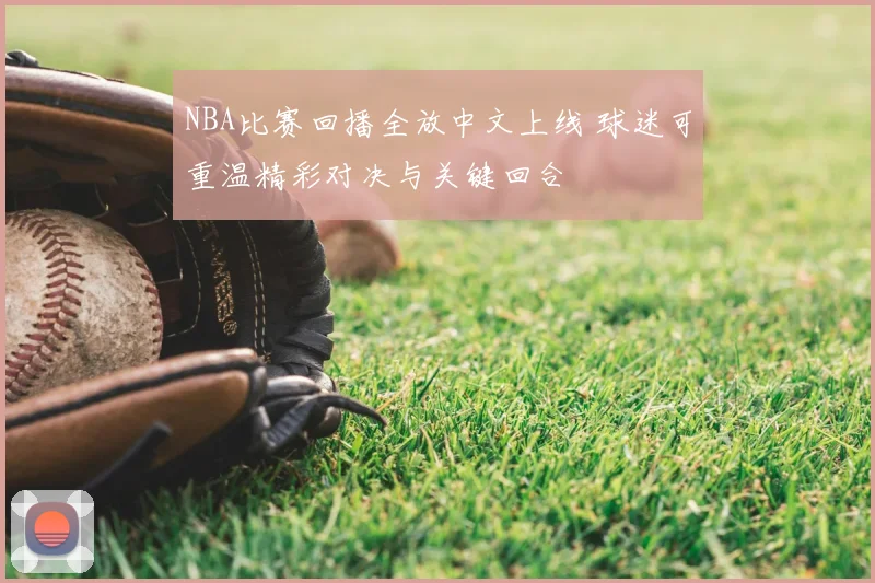 NBA比赛回播全放中文上线 球迷可重温精彩对决与关键回合