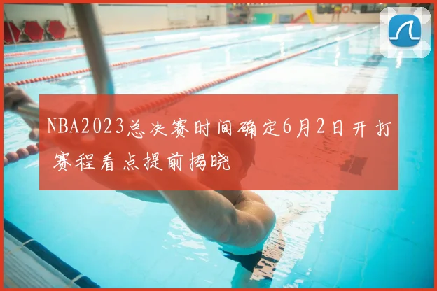 NBA2023总决赛时间确定6月2日开打 赛程看点提前揭晓