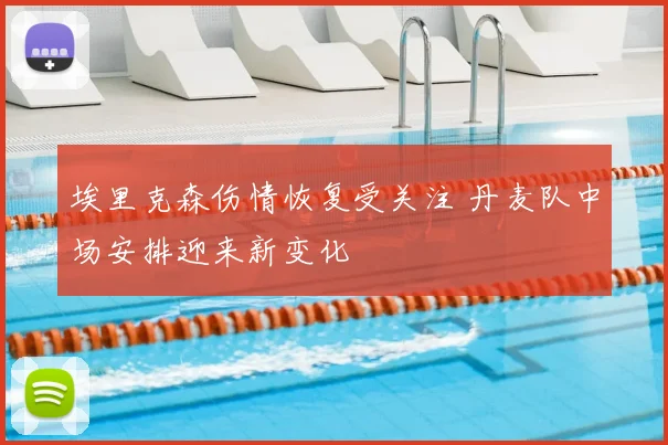 埃里克森伤情恢复受关注 丹麦队中场安排迎来新变化