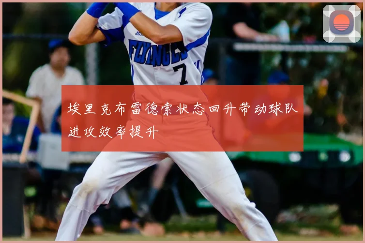 埃里克布雷德索状态回升带动球队进攻效率提升