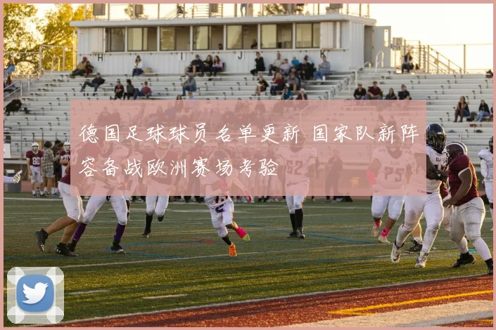 德国足球球员名单更新 国家队新阵容备战欧洲赛场考验