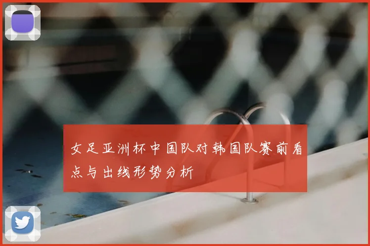 女足亚洲杯中国队对韩国队赛前看点与出线形势分析
