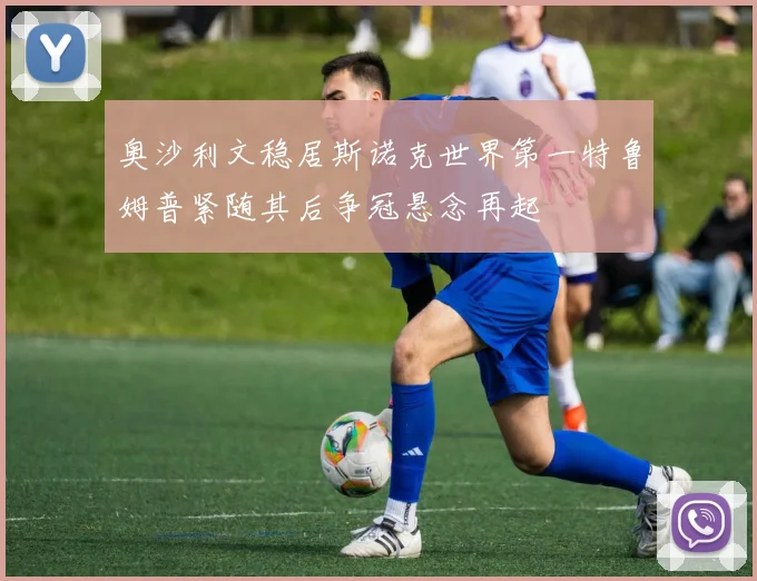 奥沙利文稳居斯诺克世界第一特鲁姆普紧随其后争冠悬念再起