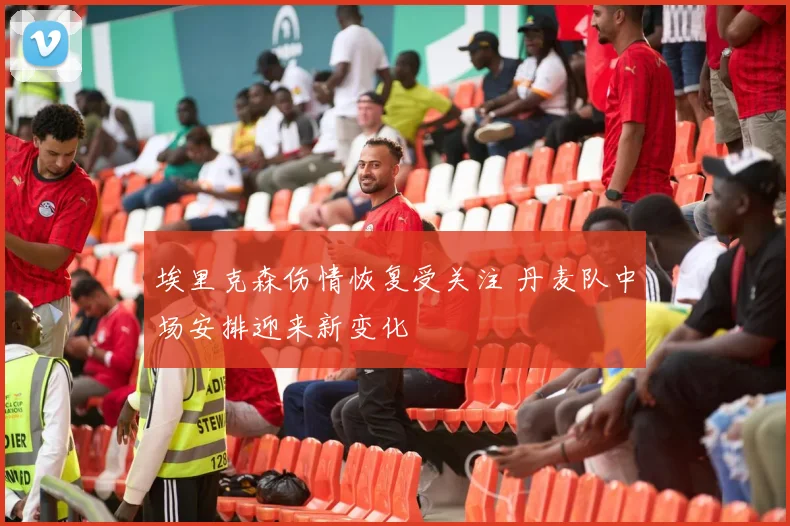 埃里克森伤情恢复受关注 丹麦队中场安排迎来新变化