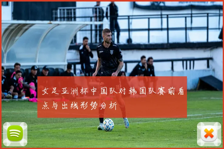女足亚洲杯中国队对韩国队赛前看点与出线形势分析