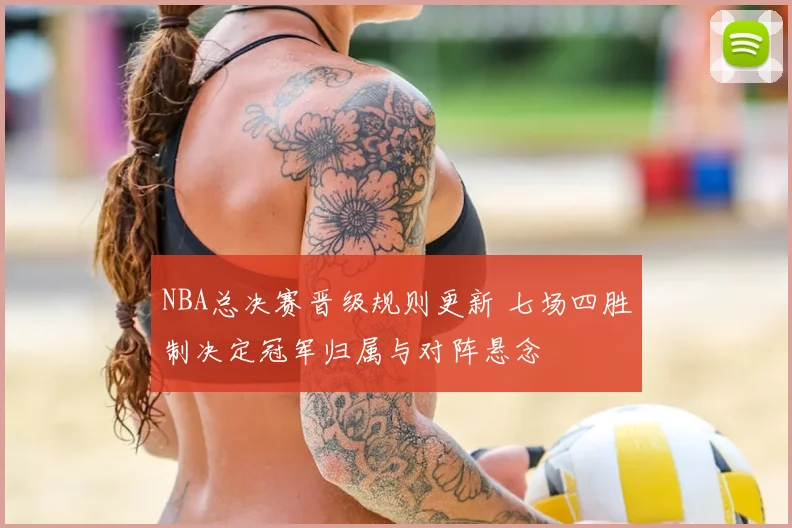 NBA总决赛晋级规则更新 七场四胜制决定冠军归属与对阵悬念