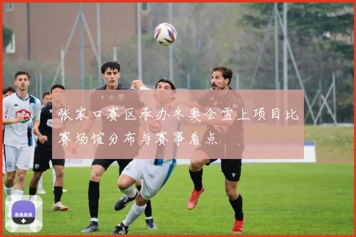 张家口赛区承办冬奥会雪上项目比赛场馆分布与赛事看点