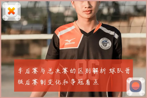 季后赛与总决赛的区别解析 球队晋级后赛制变化和争冠看点