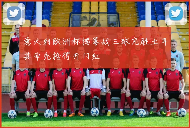 意大利欧洲杯揭幕战三球完胜土耳其率先抢得开门红