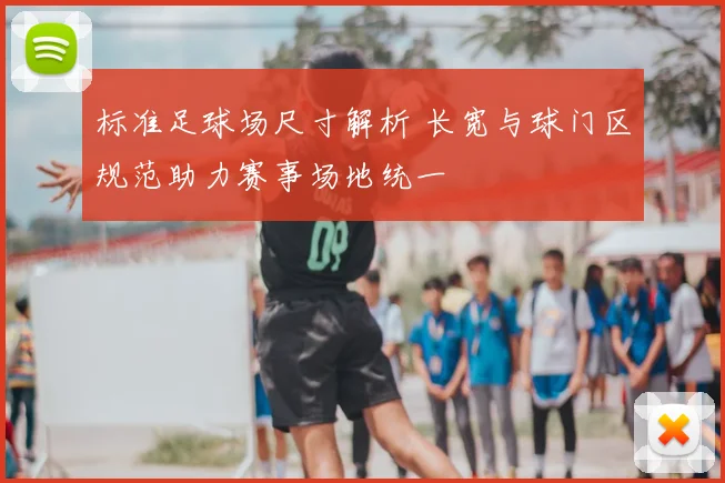 标准足球场尺寸解析 长宽与球门区规范助力赛事场地统一