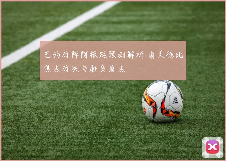 巴西对阵阿根廷预测解析 南美德比焦点对决与胜负看点