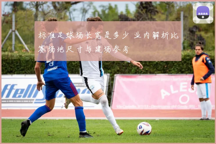 标准足球场长宽是多少 业内解析比赛场地尺寸与建场参考