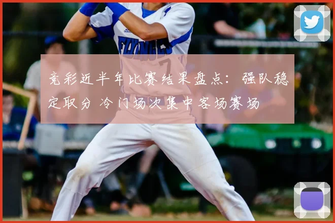 竞彩近半年比赛结果盘点：强队稳定取分 冷门场次集中客场赛场