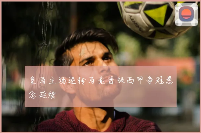 皇马主场逆转马竞晋级西甲争冠悬念延续