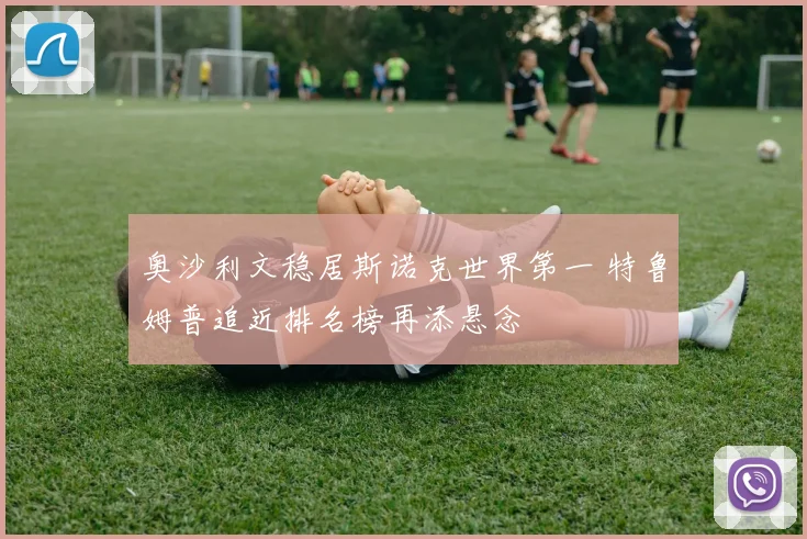 奥沙利文稳居斯诺克世界第一 特鲁姆普追近排名榜再添悬念