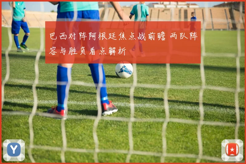 巴西对阵阿根廷焦点战前瞻 两队阵容与胜负看点解析