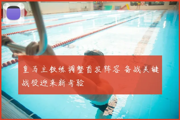 皇马主教练调整首发阵容 备战关键战役迎来新考验