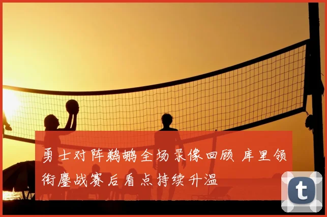 勇士对阵鹈鹕全场录像回顾 库里领衔鏖战赛后看点持续升温