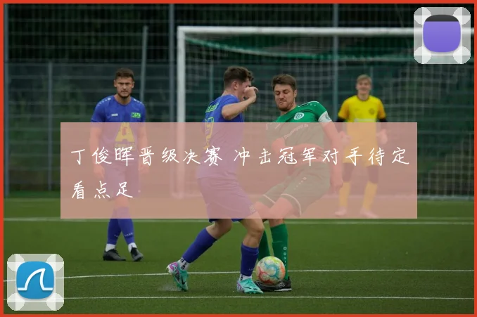丁俊晖晋级决赛 冲击冠军对手待定看点足