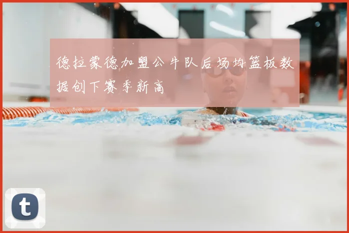 德拉蒙德加盟公牛队后场均篮板数据创下赛季新高