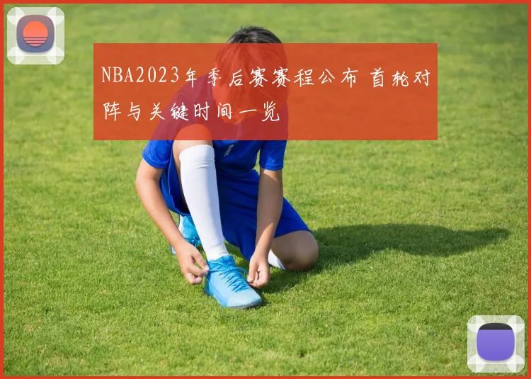 NBA2023年季后赛赛程公布 首轮对阵与关键时间一览