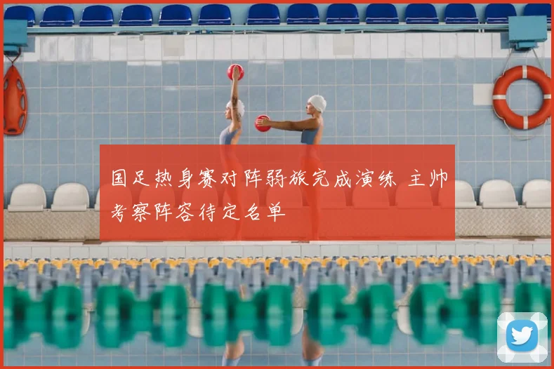 国足热身赛对阵弱旅完成演练 主帅考察阵容待定名单