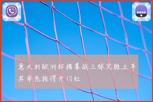 意大利欧洲杯揭幕战三球完胜土耳其率先抢得开门红